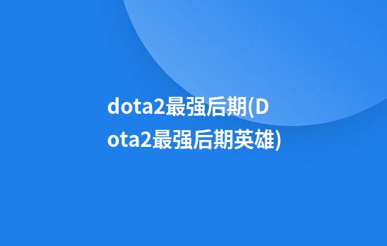 dota2最强后期(Dota2最强后期英雄)