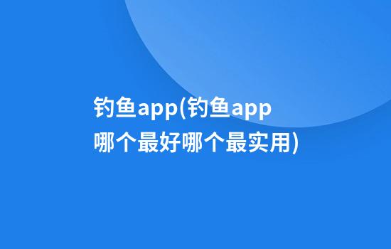 钓鱼app(钓鱼app哪个最好哪个最实用?)