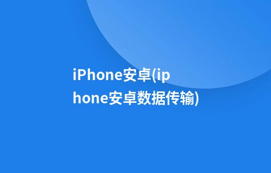 iPhone安卓(iphone安卓数据传输)