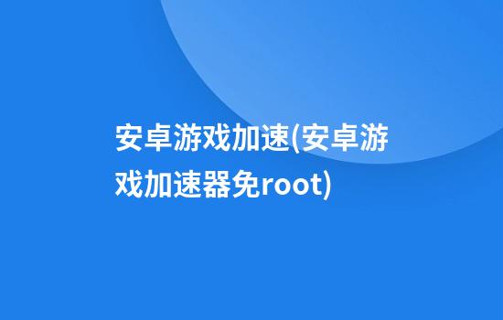 安卓游戏加速(安卓游戏加速器免root)