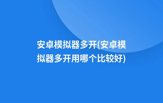 安卓模拟器多开(安卓模拟器多开用哪个比较好)