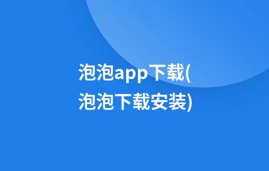 泡泡app下载(泡泡下载安装)