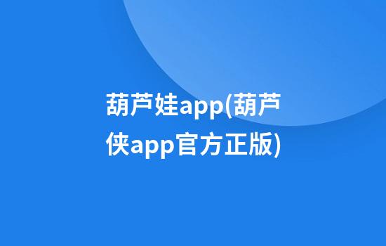 葫芦娃app(葫芦侠app官方正版)