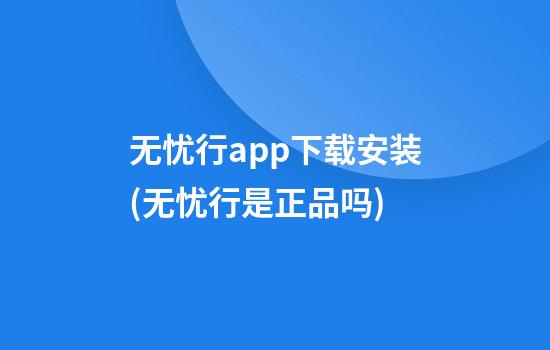 无忧行app下载安装(无忧行是正品吗)