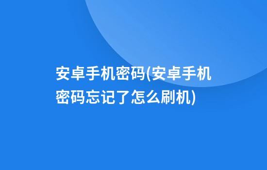 安卓手机密码(安卓手机密码忘记了怎么刷机)