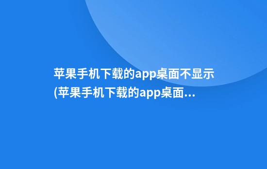 苹果手机下载的app桌面不显示(苹果手机下载的app桌面不显示图标)