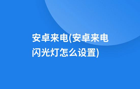 安卓来电(安卓来电闪光灯怎么设置)