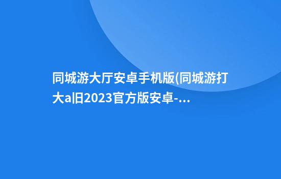 同城游大厅安卓手机版(同城游打大a旧2023官方版安卓-1.26 -安卓)