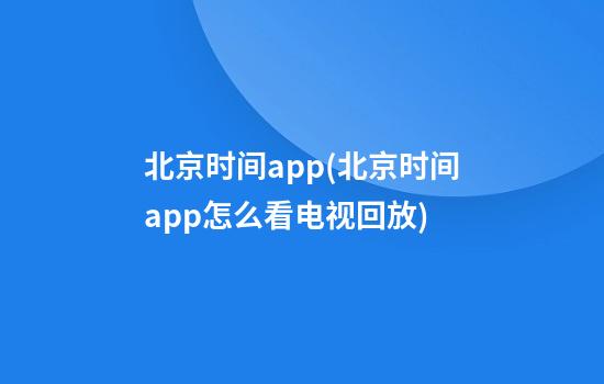 北京时间app(北京时间app怎么看电视回放)