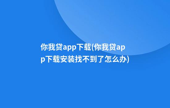 你我贷app下载(你我贷app下载安装找不到了怎么办)