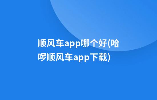 顺风车app哪个好(哈啰顺风车app下载)