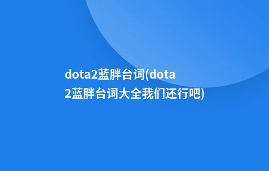 dota2蓝胖台词(dota2蓝胖台词大全我们还行吧)