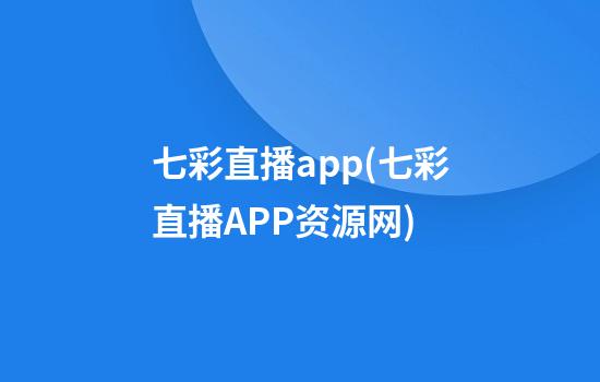 七彩直播app(七彩直播APP资源网)