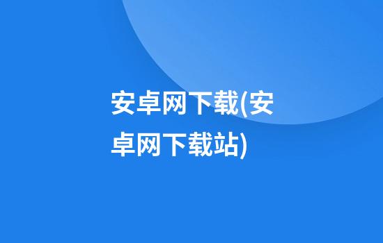 安卓网下载(安卓网下载站)