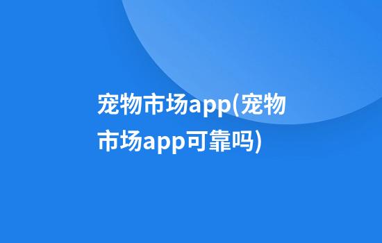 宠物市场app(宠物市场app可靠吗)