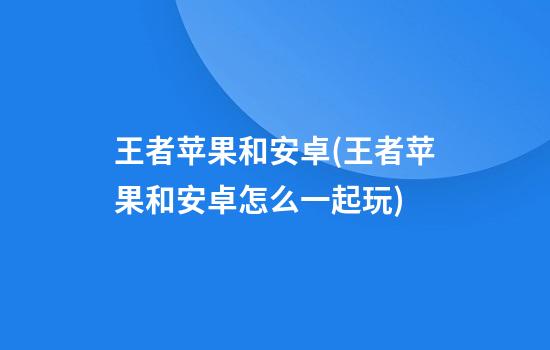 王者苹果和安卓(王者苹果和安卓怎么一起玩)