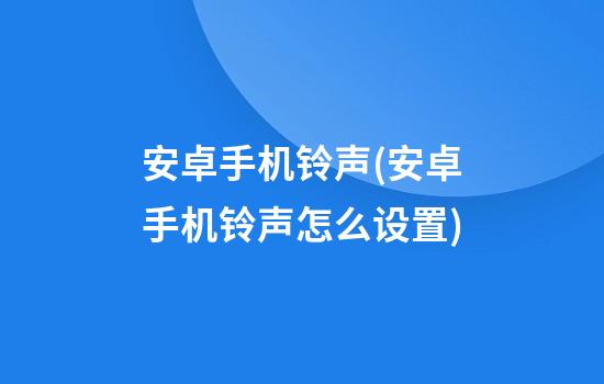 安卓手机铃声(安卓手机铃声怎么设置)