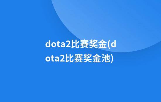 dota2比赛奖金(dota2比赛奖金池)