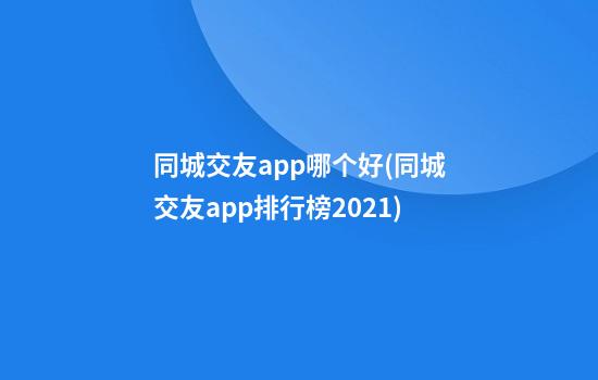 同城交友app哪个好(同城交友app排行榜2021)