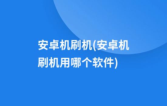 安卓机刷机(安卓机刷机用哪个软件)