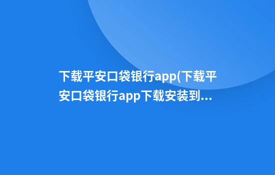 下载平安口袋银行app(下载平安口袋银行app下载安装到手机下载)