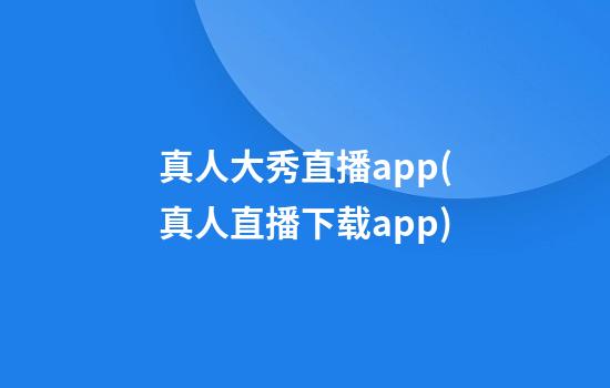 真人大秀直播app(真人直播下载app)