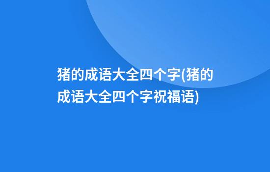 猪的成语大全四个字(猪的成语大全四个字祝福语)