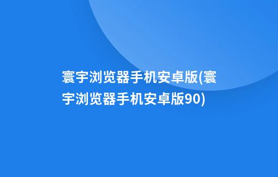 寰宇浏览器手机安卓版(寰宇浏览器手机安卓版9.0)