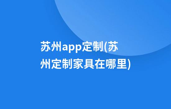 苏州app定制(苏州定制家具在哪里)