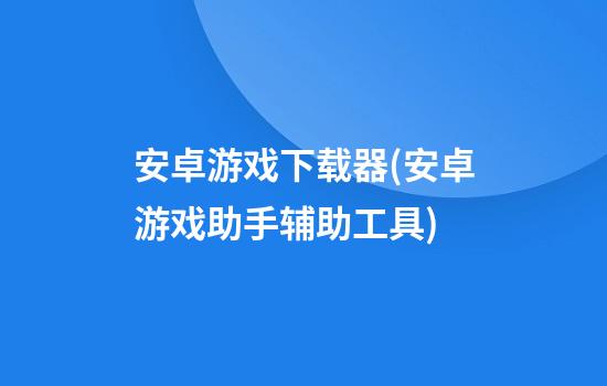 安卓游戏下载器(安卓游戏助手辅助工具)