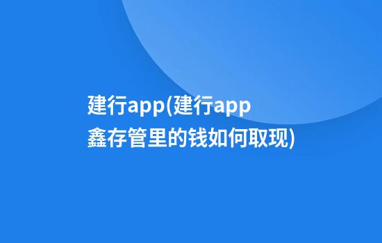 建行app(建行app鑫存管里的钱如何取现)