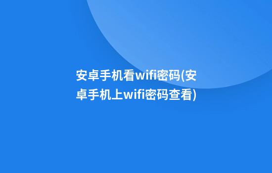 安卓手机看wifi密码(安卓手机上wifi密码查看)