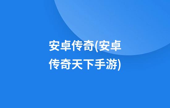 安卓传奇(安卓传奇天下手游)