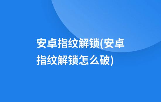 安卓指纹解锁(安卓指纹解锁怎么破)