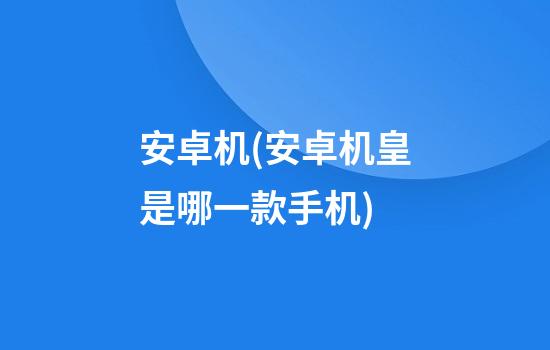 安卓机(安卓机皇是哪一款手机)