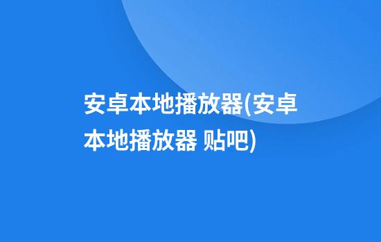 安卓本地播放器(安卓本地播放器 贴吧)