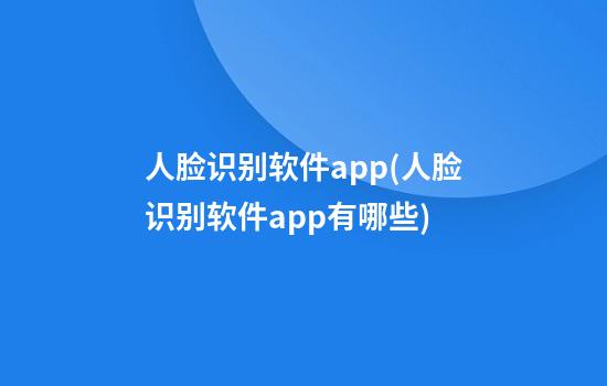 人脸识别软件app(人脸识别软件app有哪些)