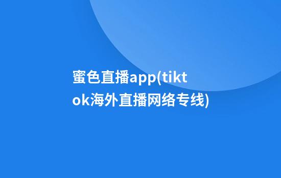 蜜色直播app(tiktok海外直播网络专线)