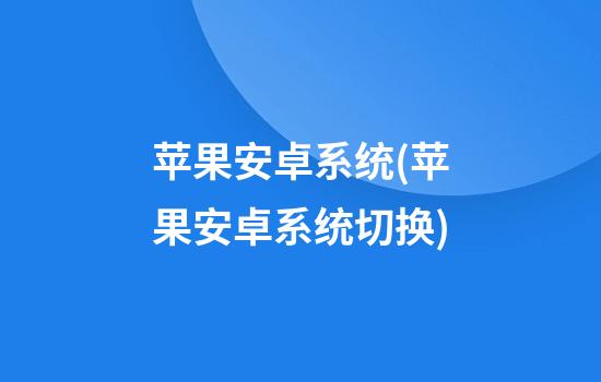 苹果安卓系统(苹果安卓系统切换)