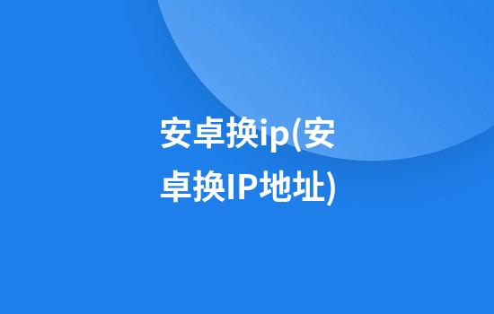 安卓换ip(安卓换IP地址)