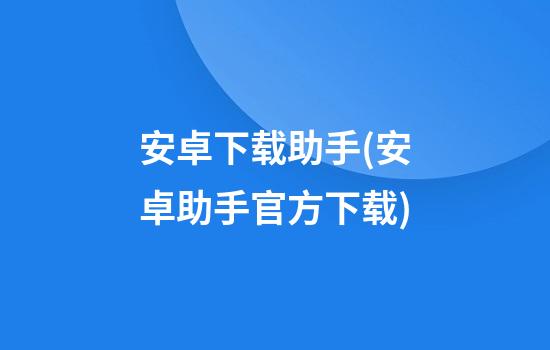 安卓下载助手(安卓助手官方下载)