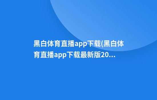 黑白体育直播app下载(黑白体育直播app下载最新版2024)