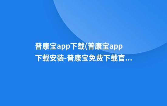 普康宝app下载(普康宝app下载安装-普康宝免费下载官方版2024最新版)