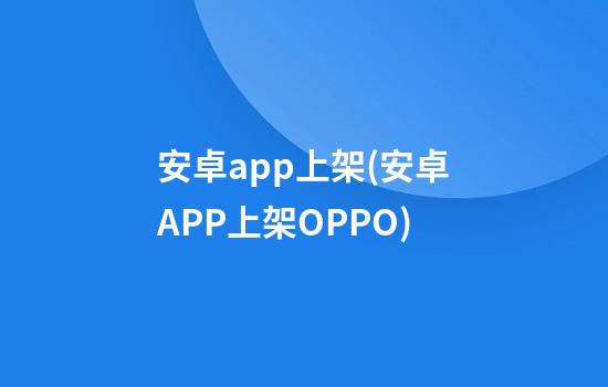 安卓app上架(安卓APP上架OPPO)