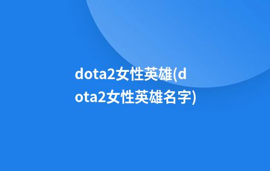 dota2女性英雄(dota2女性英雄名字)