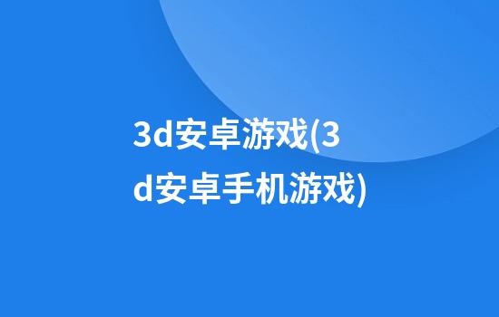 3d安卓游戏(3d安卓手机游戏)