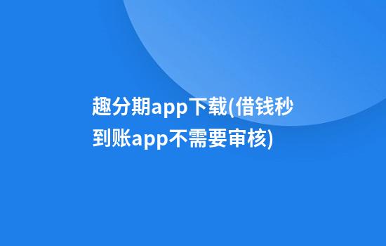 趣分期app下载(借钱秒到账app不需要审核)