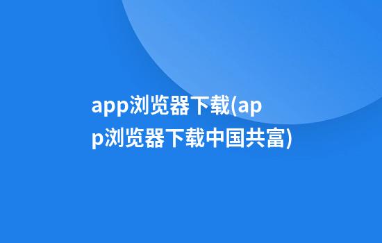 app浏览器下载(app浏览器下载中国共富)