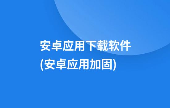 安卓应用下载软件(安卓应用加固)