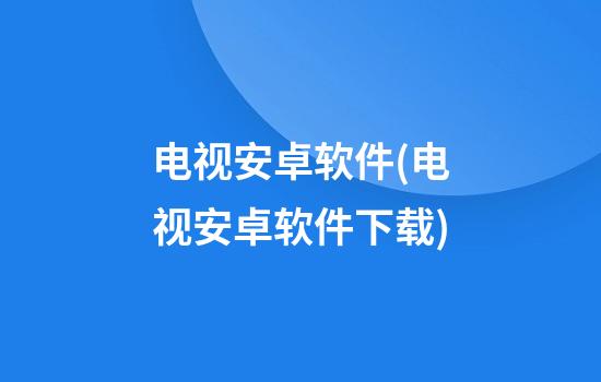 电视安卓软件(电视安卓软件下载)